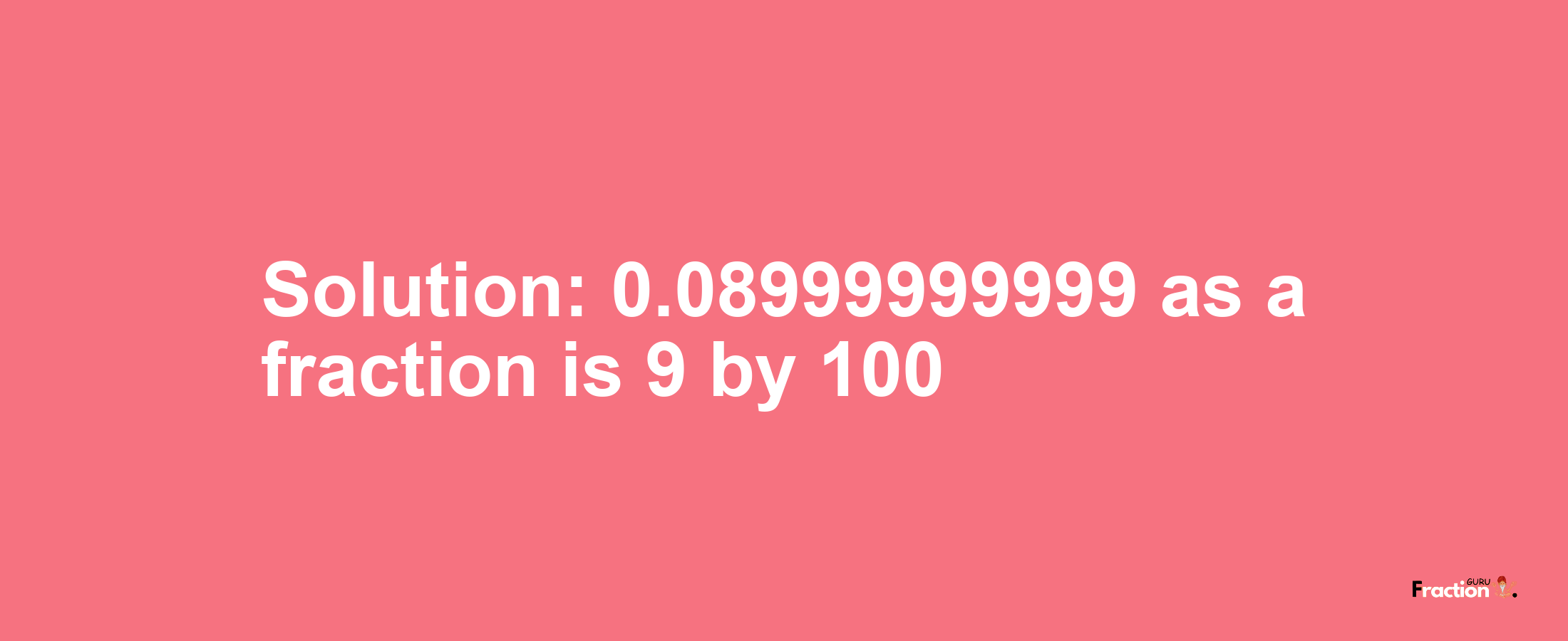 Solution:0.08999999999 as a fraction is 9/100